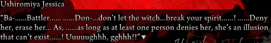 Over a bloodstain background, Jessica is saying “Ba-…Battler… …Don-…don’t let the witch…break your spirit…! …Deny her, erase her… As, …as long as at least one person denies her, she’s an illusion that can't exist…! Uuuuughhh, gghhh!!”