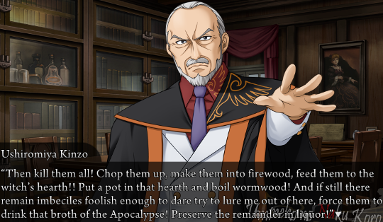 Kinzo saying “Then kill them all! Chop them up, make them into firewood, feed them to the witch’s hearth!! put a pot in that hearth and boil wormwood! And if still there remain imbeciles foolish enough to dare try to lure me out of here, force them to drink that broth of the Apocalypse! Preserve the remainder in liquor!”