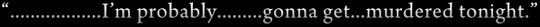 Line from Rudolf saying “…I’m probably…gonna get…murdered tonight.”