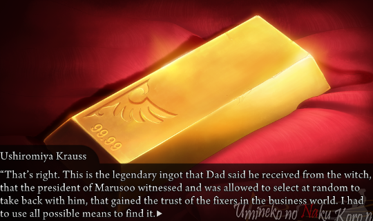 Picture of a gold bar with the One Winged Eagle and 99.99 stamped on it. Krauss is saying “That’s right. This is the legendary ingot that Dad said he received from the witch, that the president of Marusoo witnessed and was allowed to select at random to take back with him, that gained the trust of the fixers in the business world. I had to use all possible means to find it.”