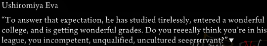 Eva saying “To answer that expectation, he has studied tirelessy, entered a wonderful college, and is getting wonderful grades. Do you reeeally think you’re in his league, you incompetent, unqualified, uncultured seeerrrrvant?”