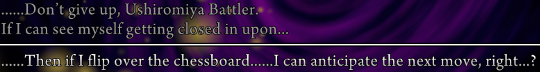 Dialogue from Battler. “……Don’t give up, Ushiromiya Battler. If I can see myself getting closed in upon…” / “……Then if I flip over the chessboard……I can anctipate the next move, right…?”