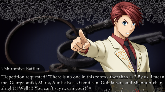 Battler pointing dramatically at the camera. “Repetition requested! ‘There is no one in this room other than us’! By us, I mean me, George-aniki, Maria, Auntie Rosa, Genji-san, Gohda-san, and Shannon-chan, alright?! Well?!! You can’t say it, can you?!