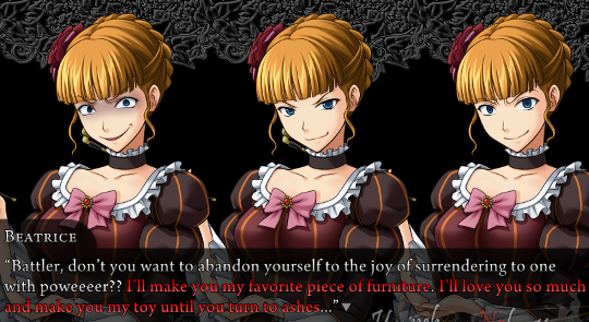 A third Beatrice appears. The Beatrices say “Battler, don’t you want to abandon yourself to the joy of surrendering to one with poweeeer?? [red] I’ll make you my favorite piece of furniture. I’ll love you so much and make you my toy until you turn to ashes.[/red]…”