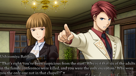 Battler points fingers. “That’s right, you’ve been suspicious from the start! Why is it that six of the adults in the family conference were killed, and you were the only exception? Why were you the only one not in that chapel?!”