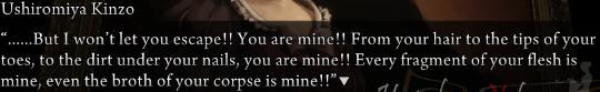 Kinzo is saying “……But I won’t let you escape!! You are mine!! From your hair to the tips of your toes, to the dirt under your nails, you are mine!! Every fragment of your flesh is mine, even the broth of your corpse is mine!!”