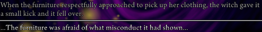 Two pieces of narration. ‘When the furniture respectfully approached to pick up her clothing, the witch gave it a small kick and it fell over. …The furniture was afraid of what misconduct it had shown…’