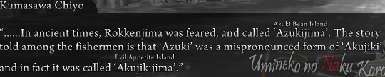 Kumasawa delivering a history lesson: “……In ancient times, Rokkenjima was feared, and called ‘Azukijima’ [Azuki Bean Island]. The story told among the fishermen is that ‘Azuki’ was a mispronounced form of ‘Akujiki’ and in fact it was called ‘Akujikijima’ [Evil Appetite Island].”