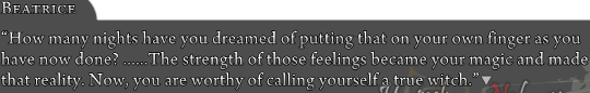 Beatrice: “How many nights have you dreamed of putting that on your own finger as you have now done? ……The strength of those feelings became your magic and made that reality. Now, you are worthy of calling yourself a true witch.”