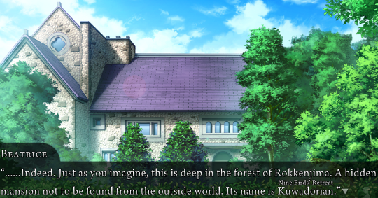 Image of what I’ve been calling ‘Beatrice’s Mansion’. Beatrice says: “……Indeed. Just as you imagine, this is deep in the forest of Rokkenjima. A hidden mansion not to be found from the outside world. Its name is Kuwadorian [Nine Birds’ Retreat].”