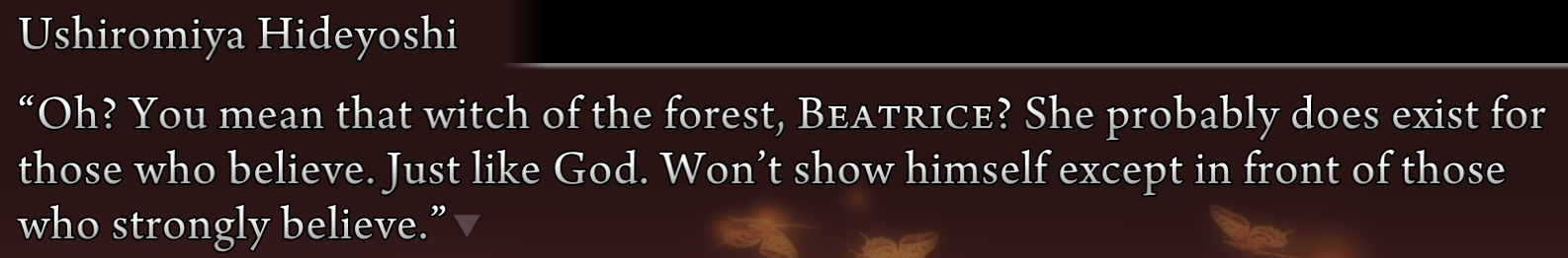 Hideyoshi: Oh? You mean that witch of the forest, Beatrice? She probably does exist for those who believe. Just like God. Won't show himself except in front of those who strongly believe.