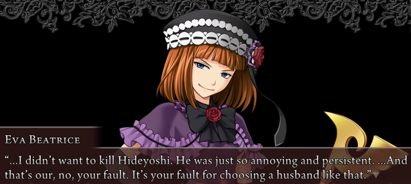 Eva Beatrice: ...I didn't want to kill Hideyoshi. He was just so annoying and persistent. ...And that's our, no, your fault. It's your fault for choosing a husband like that.