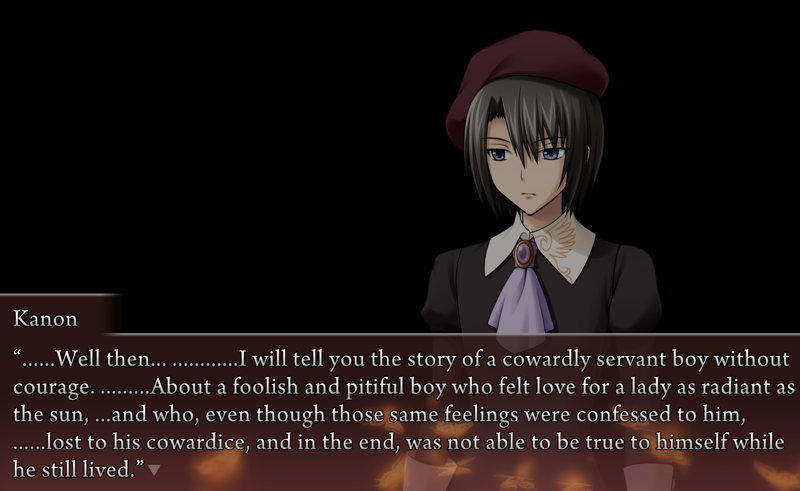 Kanon: ......Well then... ............I will tell you the story of a cowardly servant boy without courage. .........About a foolish and pitiful boy who felt love for a lady as radiant as the sun, ... and who, even though those same feelings were confessed to him, ......lost to his cowardice, and in the end, was not able to be true to himself while he still lived.