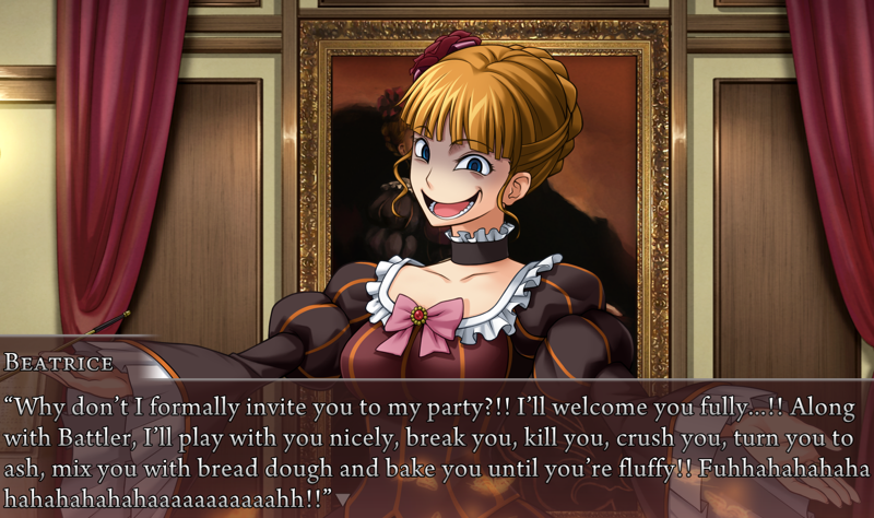 Beatrice: Why don't I formally invite you to my party?!! I'll welcome you fully...!! Along with Battler, I'll play with you nicely, break you, kill you, crush you, turn you to ash, mix you with bread dough and bake you until you're fluffy!! Fuhhahahahahahahaahahahaaaaaaaaaaaaaahh!!