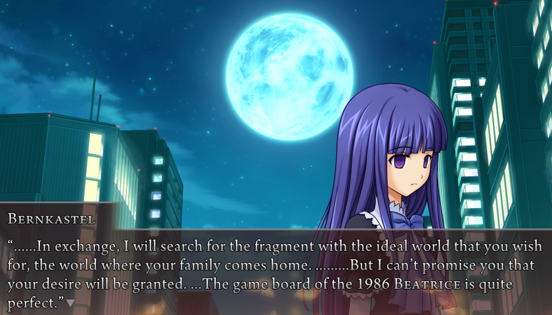 Bernkastel: ......In exchange, I will search for the fragment with the ideal world you wish for, the world where your family comes home. .........But I can't promise you that your desire will be granted. ...The game board of the 1986 Beatrice is quite perfect.