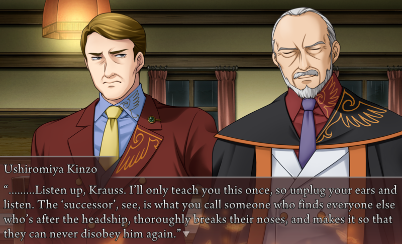 Kinzo: ......Listen up, Krauss. I'll only teach you this once, so unplug your ears and listen. The 'successor', see, is what you call someone who finds everyone else who's after the headship, thoroughly breaks their noses, and makes it so that they can never disobey him again.