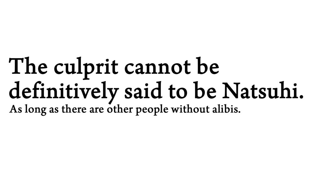 A white screen saying 'The culprit cannot definitively be said to be Ushiromiya Natsuhi' large and 'As long as there are other people without alibis' small.